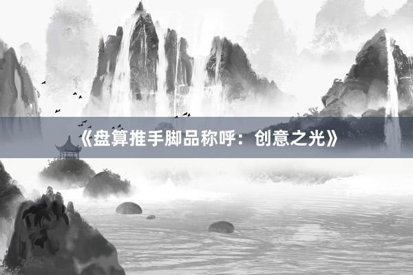 《盘算推手脚品称呼：创意之光》