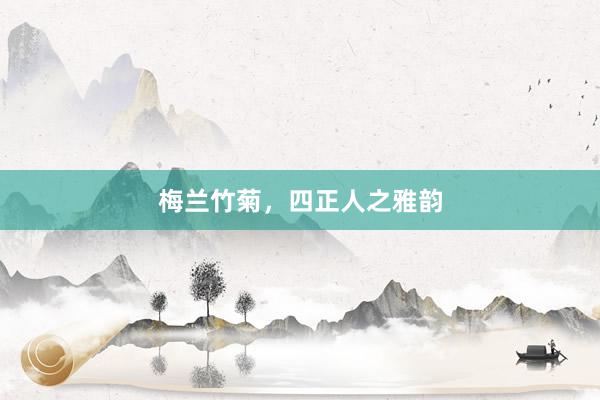 梅兰竹菊，四正人之雅韵