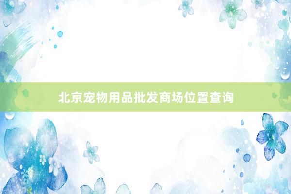 北京宠物用品批发商场位置查询